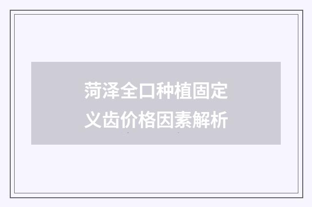 菏泽全口种植固定义齿价格因素解析