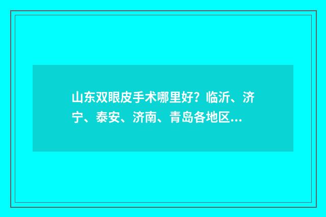 山东双眼皮手术哪里好？临沂、济宁、泰安、济南、青岛各地区医院上线 山东做双眼皮