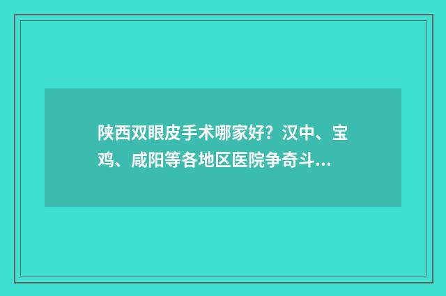 陕西双眼皮手术哪家好？汉中、宝鸡、咸阳等各地区医院争奇斗艳 西安做双眼皮医生