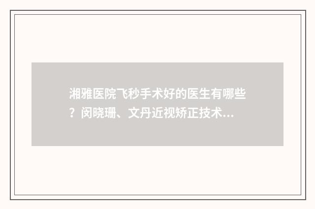 湘雅医院飞秒手术好的医生有哪些？闵晓珊、文丹近视矫正技术大佬！ 长沙湘雅医院全飞秒费用