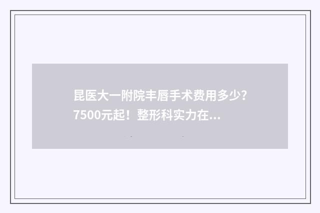 昆医大一附院丰唇手术费用多少？7500元起！整形科实力在线测评！ 昆医大附一院官网