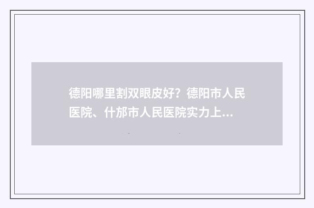 德阳哪里割双眼皮好？德阳市人民医院、什邡市人民医院实力上榜！ 德阳哪里割双眼皮比较好
