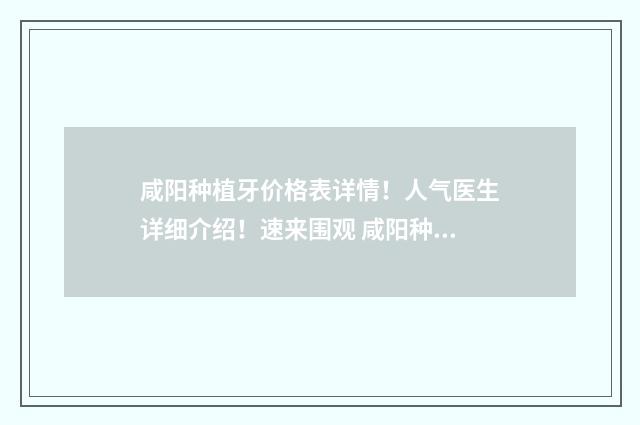 咸阳种植牙价格表详情！人气医生详细介绍！速来围观 咸阳种植牙价格多少