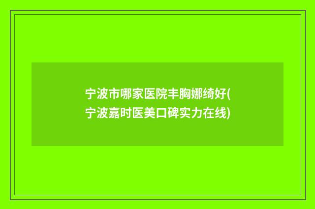 宁波市哪家医院丰胸娜绮好(宁波嘉时医美口碑实力在线)