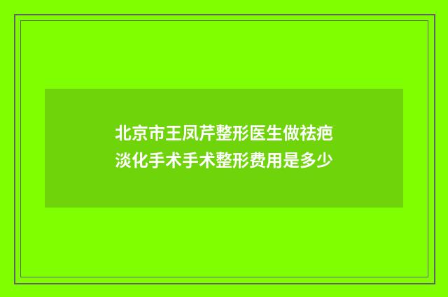 北京市王凤芹整形医生做祛疤淡化手术手术整形费用是多少