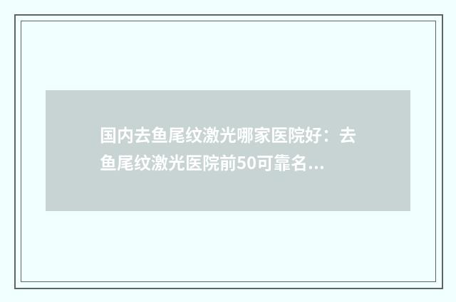 国内去鱼尾纹激光哪家医院好：去鱼尾纹激光医院前50可靠名单公布