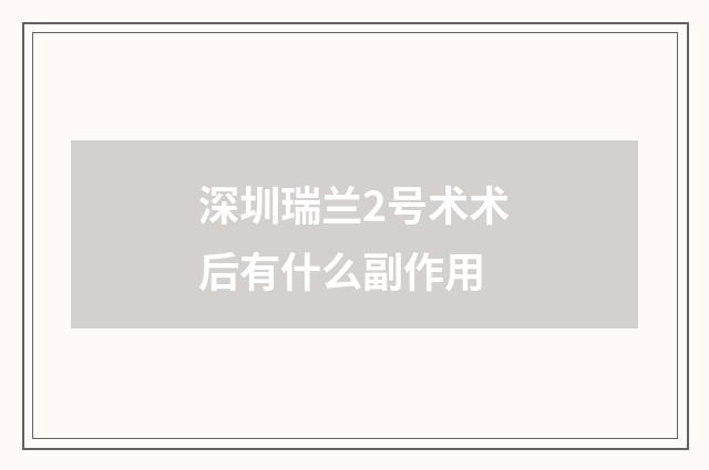 深圳瑞兰2号术术后有什么副作用