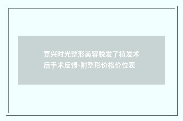 嘉兴时光整形美容脱发了植发术后手术反馈-附整形价格价位表