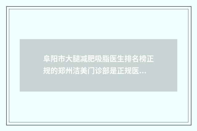 阜阳市大腿减肥吸脂医生排名榜正规的郑州洁美门诊部是正规医生-阜阳市大腿减肥吸脂整形医生
