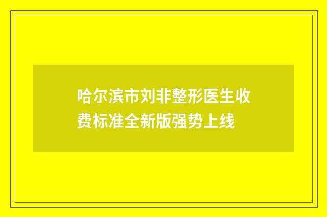 哈尔滨市刘非整形医生收费标准全新版强势上线