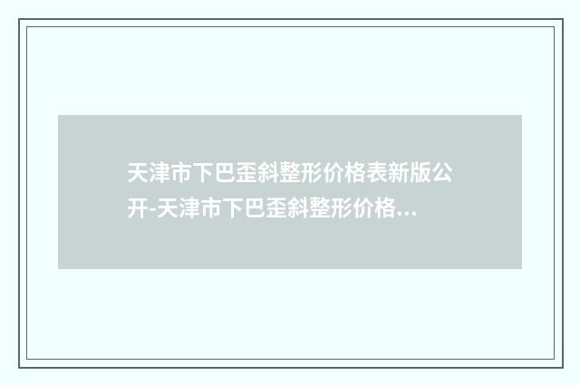 天津市下巴歪斜整形价格表新版公开-天津市下巴歪斜整形价格比较高吗