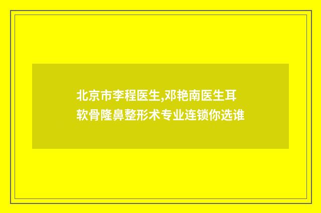 北京市李程医生,邓艳南医生耳软骨隆鼻整形术专业连锁你选谁
