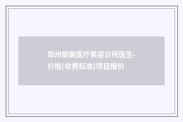 郑州那美医疗美容诊所医生-价格(收费标准)项目报价