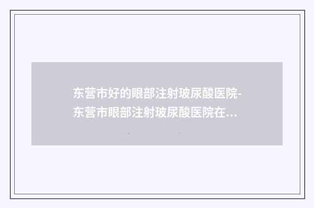 东营市好的眼部注射玻尿酸医院-东营市眼部注射玻尿酸医院在榜名单top10强综合盘点