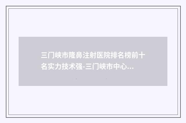 三门峡市隆鼻注射医院排名榜前十名实力技术强-三门峡市中心医院)