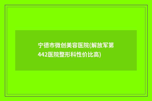 宁德市微创美容医院(解放军第442医院整形科性价比高)