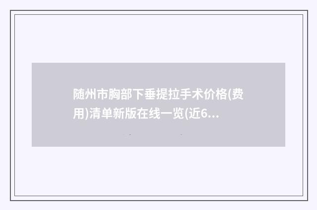 随州市胸部下垂提拉手术价格(费用)清单新版在线一览(近6个月均价为：36612元)