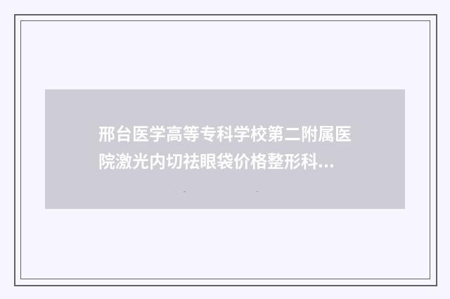 邢台医学高等专科学校第二附属医院激光内切祛眼袋价格整形科专家介绍