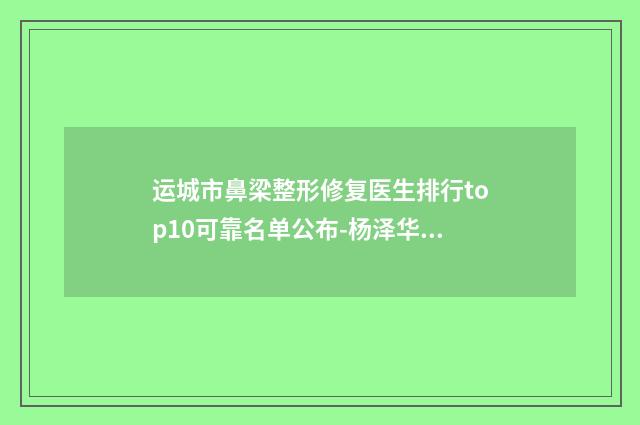 运城市鼻梁整形修复医生排行top10可靠名单公布-杨泽华医生实力杠杠的