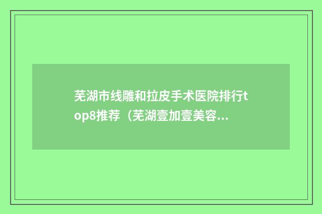 芜湖市线雕和拉皮手术医院排行top8推荐（芜湖壹加壹美容医疗美容门诊部技术太出挑）