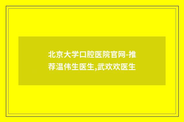 北京大学口腔医院官网-推荐温伟生医生,武欢欢医生