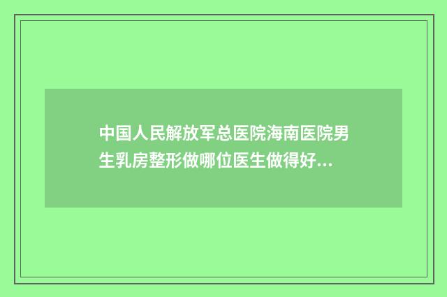 中国人民解放军总医院海南医院男生乳房整形做哪位医生做得好-附整形价格表