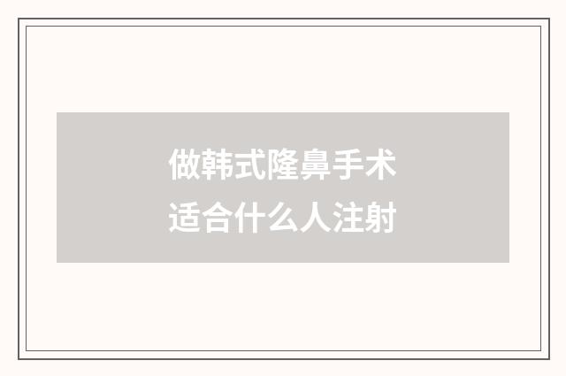 做韩式隆鼻手术适合什么人注射