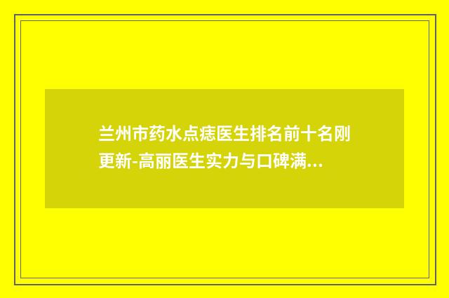 兰州市药水点痣医生排名前十名刚更新-高丽医生实力与口碑满分