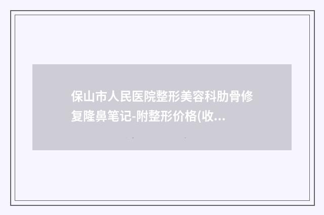 保山市人民医院整形美容科肋骨修复隆鼻笔记-附整形价格(收费标准)