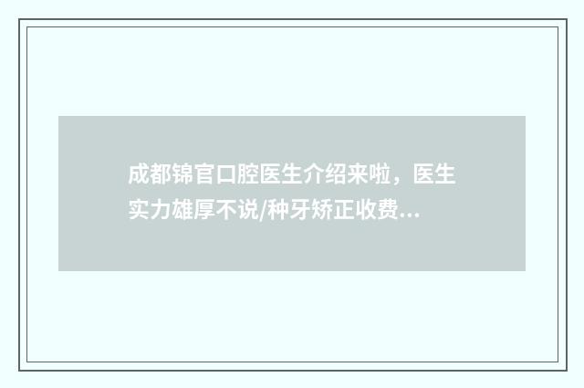成都锦官口腔医生介绍来啦，医生实力雄厚不说/种牙矫正收费蛮划算