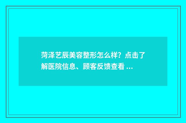 菏泽艺辰美容整形怎么样？点击了解医院信息、顾客反馈查看 菏泽艺辰医疗美容