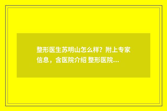 整形医生苏明山怎么样？附上专家信息，含医院介绍 整形医院刘明完整视频