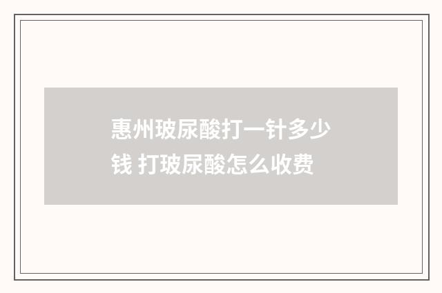 惠州玻尿酸打一针多少钱 打玻尿酸怎么收费