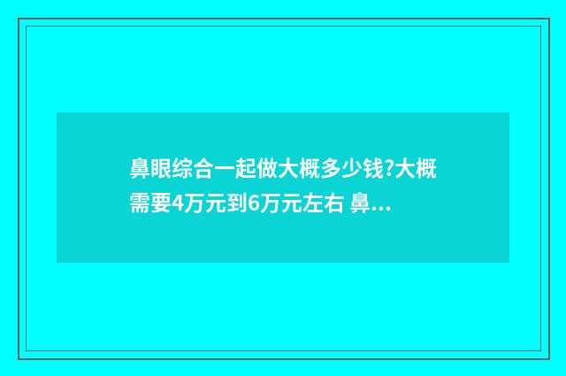 鼻眼综合一起做大概多少钱?大概需要4万元到6万元左右 鼻眼综合一起做大概多少钱上海