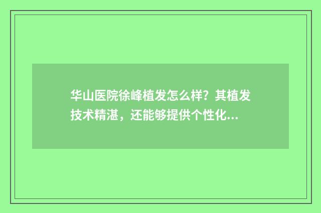 华山医院徐峰植发怎么样？其植发技术精湛，还能够提供个性化的专业的植发手术的操作方案 华山医院徐峰的号