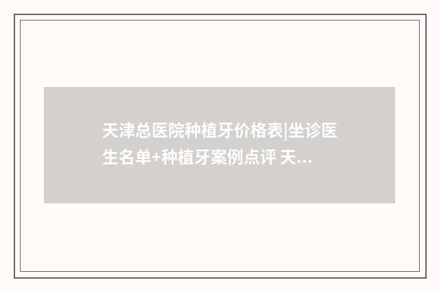 天津总医院种植牙价格表|坐诊医生名单+种植牙案例点评 天津总医院 整形外科
