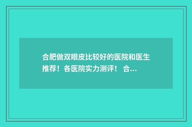 合肥做双眼皮比较好的医院和医生推荐！各医院实力测评！ 合肥做双眼皮比较好的医生李树平怎么样