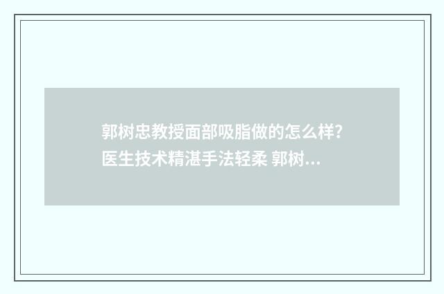 郭树忠教授面部吸脂做的怎么样？医生技术精湛手法轻柔 郭树章简历