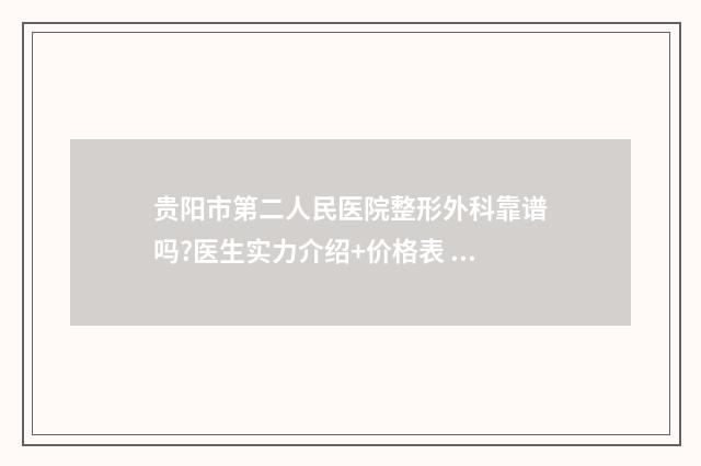 贵阳市第二人民医院整形外科靠谱吗?医生实力介绍+价格表 贵阳市第二人民医院电话