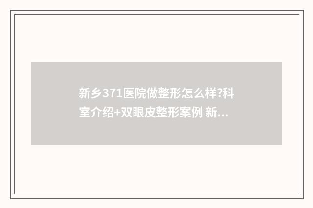 新乡371医院做整形怎么样?科室介绍+双眼皮整形案例 新乡371医院割双眼皮怎么样