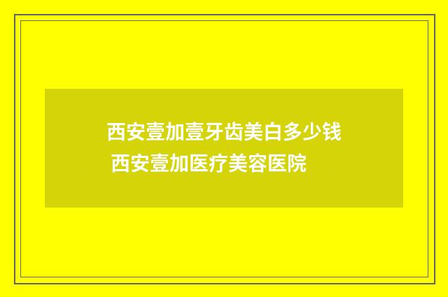 西安壹加壹牙齿美白多少钱 西安壹加医疗美容医院