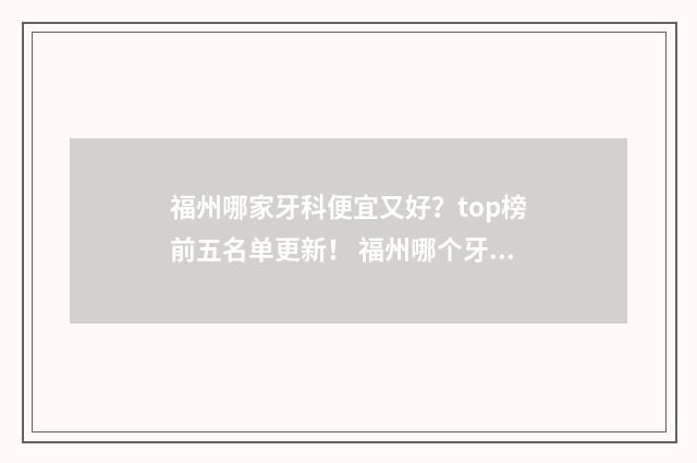 福州哪家牙科便宜又好？top榜前五名单更新！ 福州哪个牙科