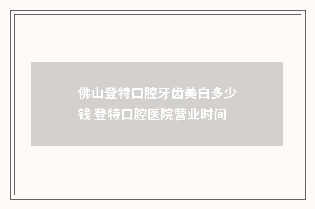 佛山登特口腔牙齿美白多少钱 登特口腔医院营业时间