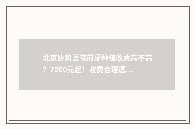 北京协和医院前牙种植收费高不高？7000元起！收费合理透明 北京协和医院前院长