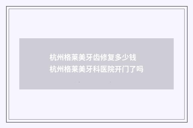 杭州格莱美牙齿修复多少钱 杭州格莱美牙科医院开门了吗