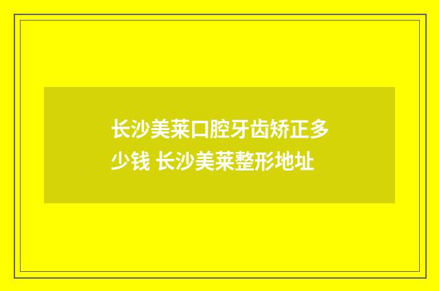 长沙美莱口腔牙齿矫正多少钱 长沙美莱整形地址