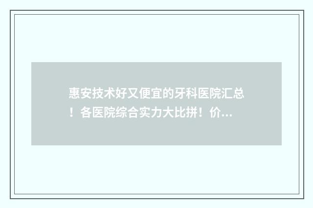 惠安技术好又便宜的牙科医院汇总！各医院综合实力大比拼！价格表 惠安专科学校