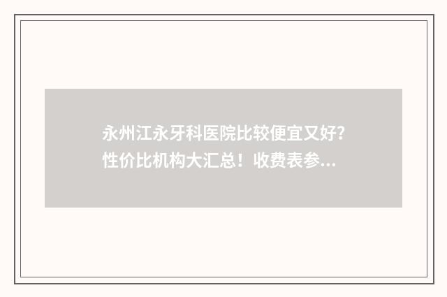 永州江永牙科医院比较便宜又好？性价比机构大汇总！收费表参考 江永牙科哪家好
