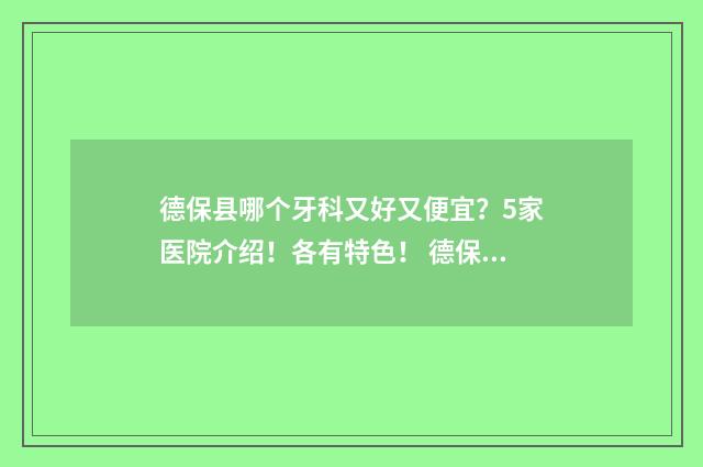 德保县哪个牙科又好又便宜？5家医院介绍！各有特色！ 德保医院电话号码