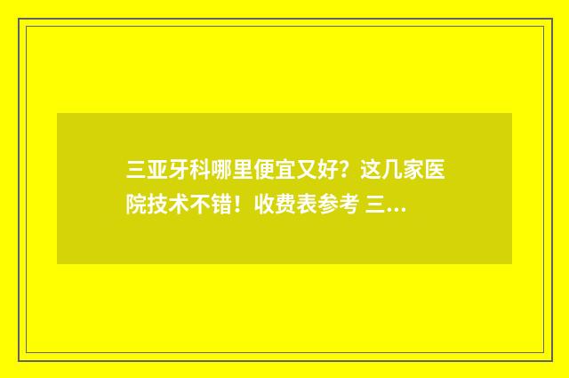 三亚牙科哪里便宜又好？这几家医院技术不错！收费表参考 三亚市牙科医院哪里有